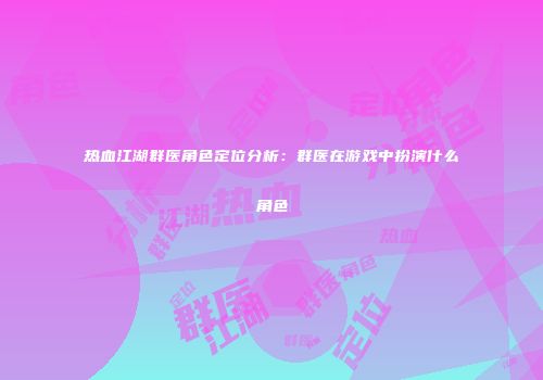 热血江湖群医角色定位分析：群医在游戏中扮演什么角色
