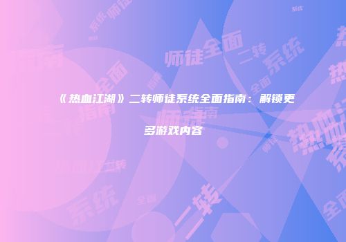 《热血江湖》二转师徒系统全面指南：解锁更多游戏内容