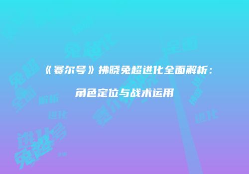 《赛尔号》拂晓兔超进化全面解析：角色定位与战术运用