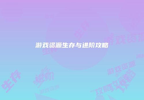 游戏资源生存与进阶攻略