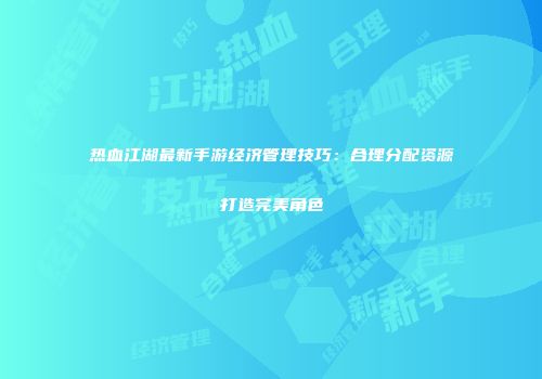 热血江湖最新手游经济管理技巧：合理分配资源打造完美角色