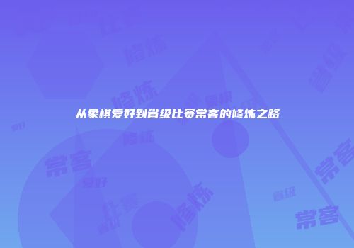 从象棋爱好到省级比赛常客的修炼之路