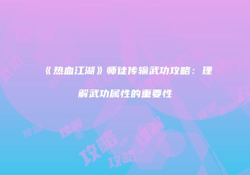 《热血江湖》师徒传输武功攻略：理解武功属性的重要性