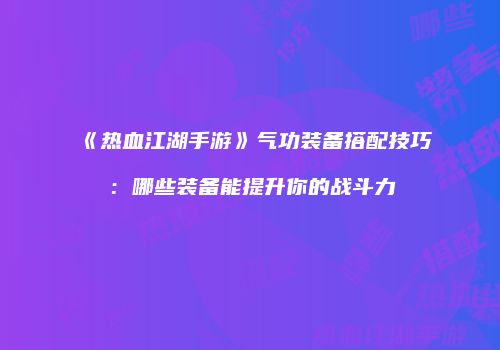 《热血江湖手游》气功装备搭配技巧：哪些装备能提升你的战斗力