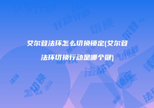 艾尔登法环怎么切换锁定(艾尔登法环切换行动是哪个键)