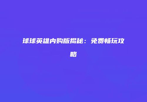 球球英雄内购版揭秘：免费畅玩攻略