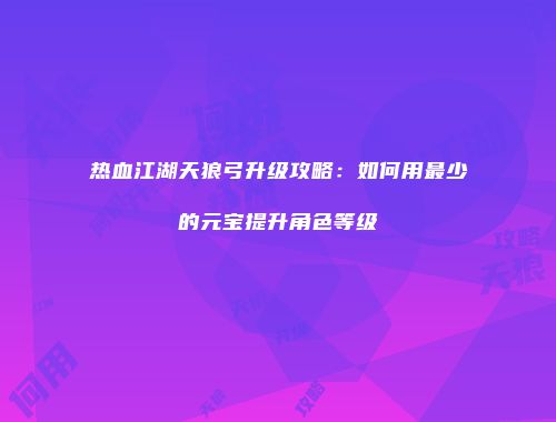 热血江湖天狼弓升级攻略：如何用最少的元宝提升角色等级