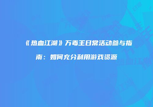 《热血江湖》万毒王日常活动参与指南:如何充分利用游戏资源