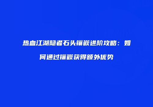 热血江湖隐者石头镶嵌进阶攻略：如何通过镶嵌获得额外优势