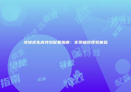 绝地求生高特效配置指南：实现极致视觉体验