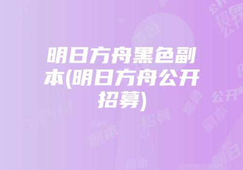 明日方舟黑色副本(明日方舟公开招募)
