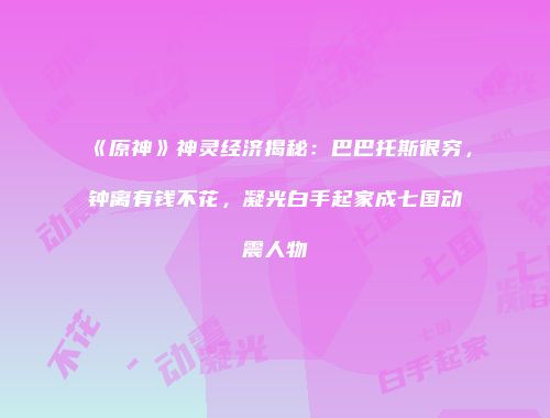 《原神》神灵经济揭秘：巴巴托斯很穷，钟离有钱不花，凝光白手起家成七国动震人物