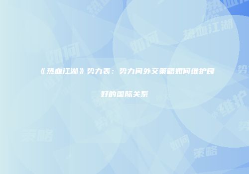 《热血江湖》势力表：势力间外交策略如何维护良好的国际关系