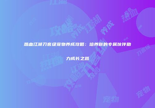 热血江湖刀客级宠物养成攻略：培养你的专属伙伴助力成长之路