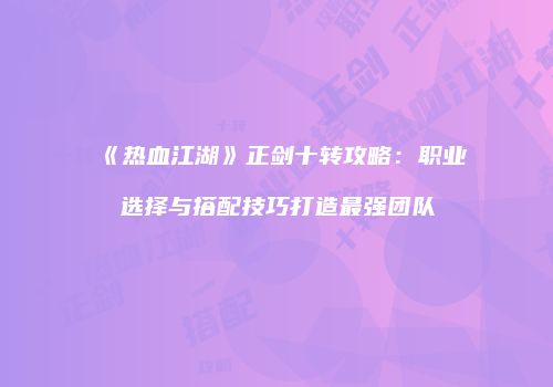 《热血江湖》正剑十转攻略：职业选择与搭配技巧打造最强团队