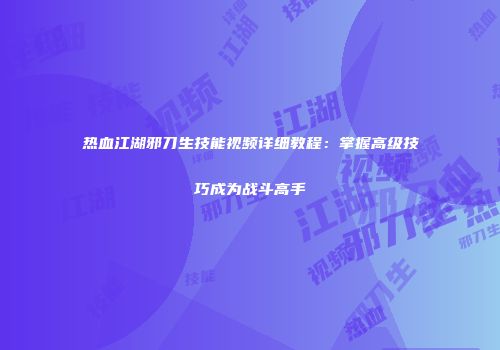 热血江湖邪刀生技能视频详细教程：掌握高级技巧成为战斗高手