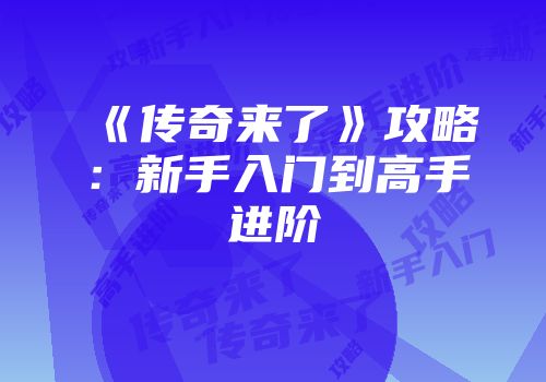 《传奇来了》攻略：新手入门到高手进阶