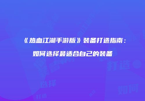 《热血江湖手游版》装备打造指南：如何选择最适合自己的装备