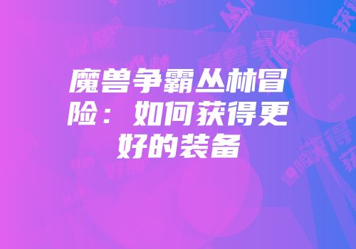 魔兽争霸丛林冒险：如何获得更好的装备