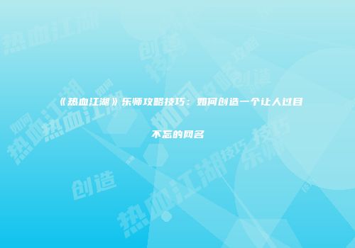 《热血江湖》乐师攻略技巧：如何创造一个让人过目不忘的网名