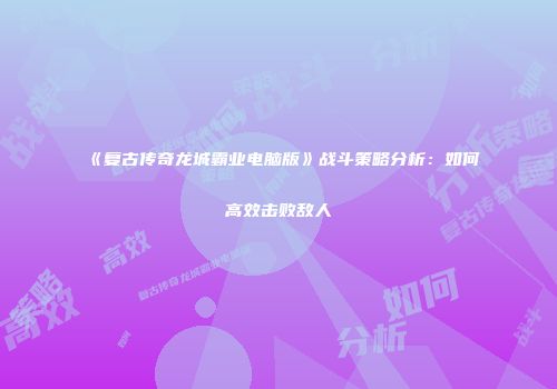 《复古传奇龙城霸业电脑版》战斗策略分析：如何高效击败敌人