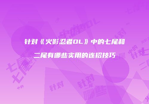 针对《火影忍者OL》中的七尾和二尾有哪些实用的连招技巧