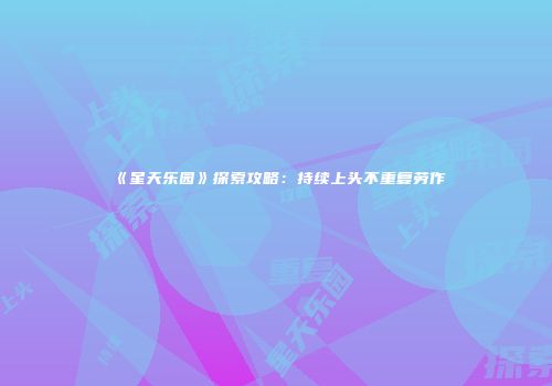 《星天乐园》探索攻略：持续上头不重复劳作