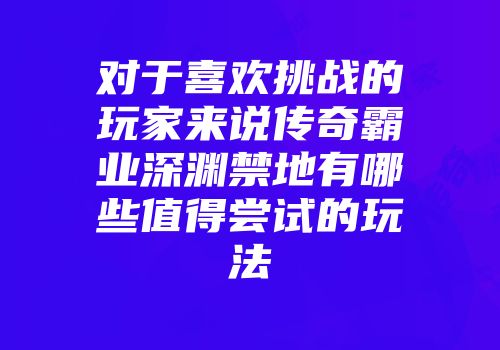 对于喜欢挑战的玩家来说传奇霸业深渊禁地有哪些值得尝试的玩法