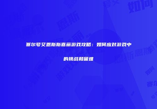 赛尔号艾恩斯斯嘉丽游戏攻略:如何应对游戏中的挑战和困难