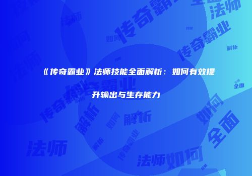 《传奇霸业》法师技能全面解析：如何有效提升输出与生存能力