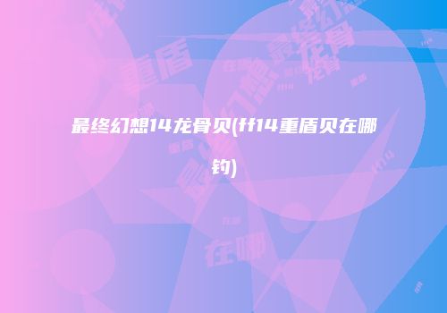 最终幻想14龙骨贝(ff14重盾贝在哪钓)