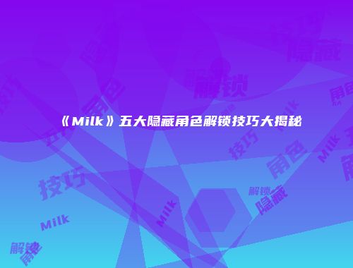 《Milk》五大隐藏角色解锁技巧大揭秘