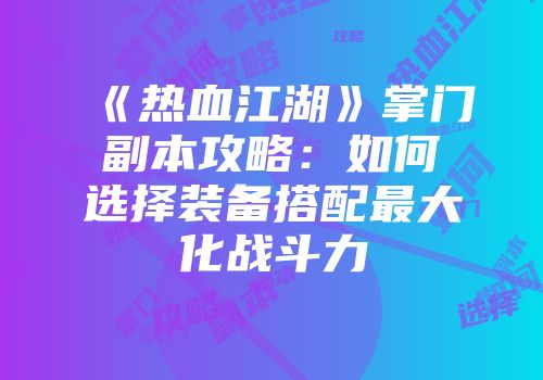 《热血江湖》掌门副本攻略：如何选择装备搭配最大化战斗力