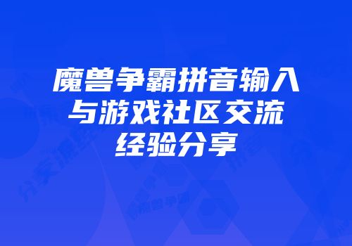 魔兽争霸拼音输入与游戏社区交流经验分享