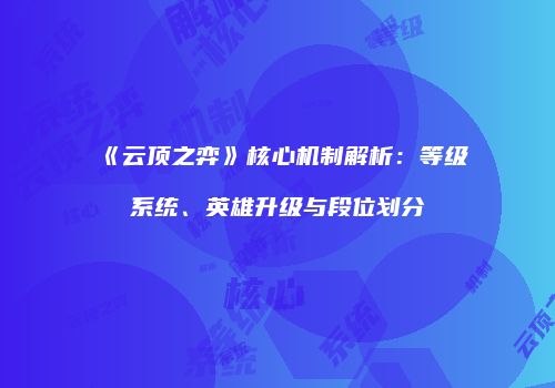 《云顶之弈》核心机制解析：等级系统、英雄升级与段位划分