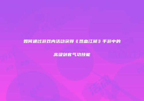 如何通过游戏内活动获得《热血江湖》手游中的高级剑客气功技能