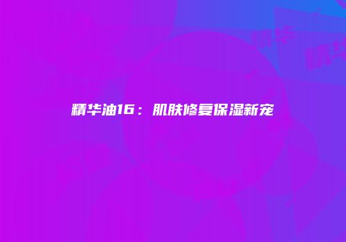 精华油16：肌肤修复保湿新宠