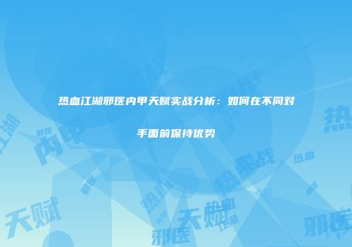 热血江湖邪医内甲天赋实战分析：如何在不同对手面前保持优势