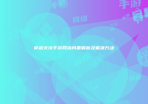穿越火线手游网络问题解析及解决方法