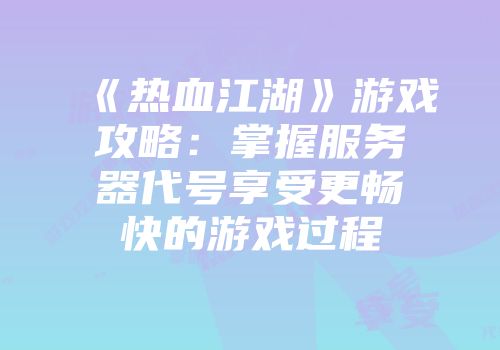 《热血江湖》游戏攻略：掌握服务器代号享受更畅快的游戏过程