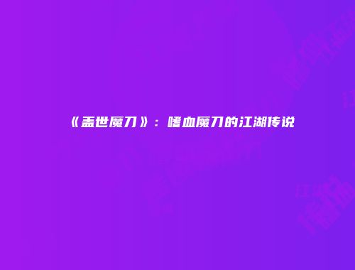 《盖世魔刀》：嗜血魔刀的江湖传说