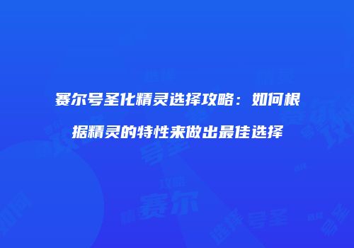 赛尔号圣化精灵选择攻略：如何根据精灵的特性来做出最佳选择
