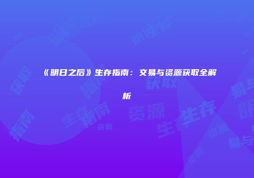 《明日之后》生存指南：交易与资源获取全解析