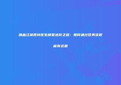 热血江湖四转医生模型进阶之路：如何通过任务获取稀有资源