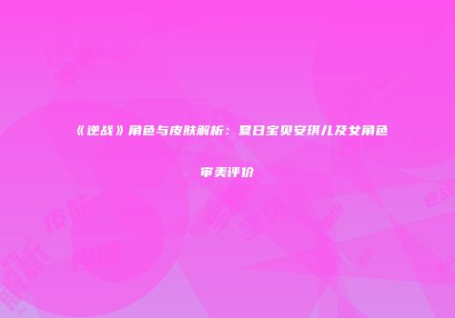 《逆战》角色与皮肤解析：夏日宝贝安琪儿及女角色审美评价