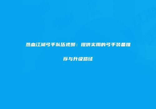 热血江湖弓手队伍视频：提供实用的弓手装备推荐与升级路径