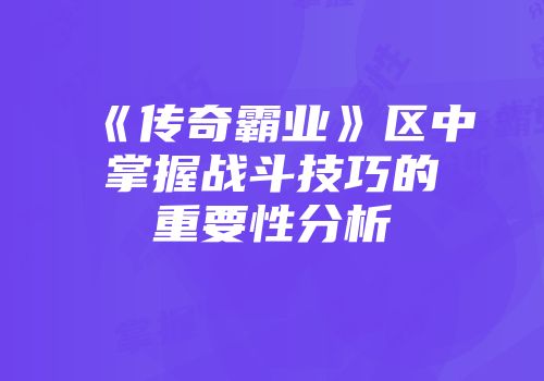 《传奇霸业》区中掌握战斗技巧的重要性分析