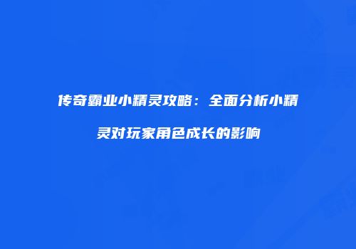 传奇霸业小精灵攻略：全面分析小精灵对玩家角色成长的影响