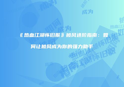 《热血江湖怀旧服》披风进阶指南：如何让披风成为你的强力助手