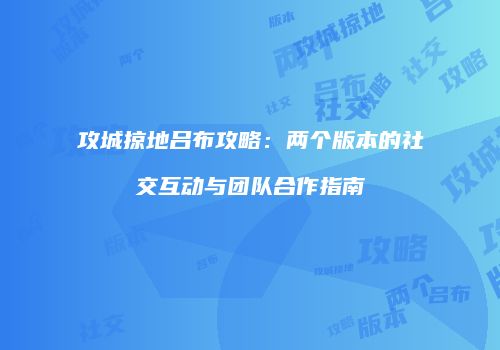 攻城掠地吕布攻略：两个版本的社交互动与团队合作指南